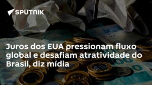 Juros dos EUA pressionam fluxo global e desafiam atratividade do Brasil, diz mídia